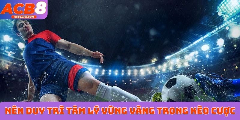 Nên duy trì tâm lý vững vàng trong mọi kèo cược