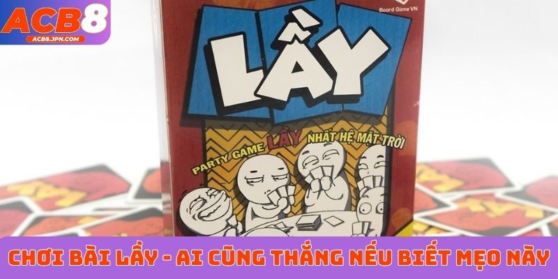 Cách chơi bài Lầy - Ai cũng thắng nếu biết mẹo đơn giản này